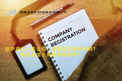 拉薩成立一家公司，需要提交哪些資料？股東及法人需要到現(xiàn)場嗎？
